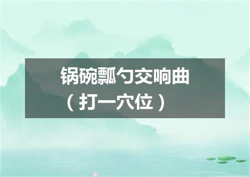 锅碗瓢勺交响曲（打一穴位）