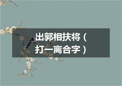 出郭相扶将（打一离合字）