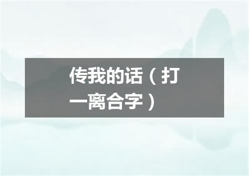 传我的话（打一离合字）