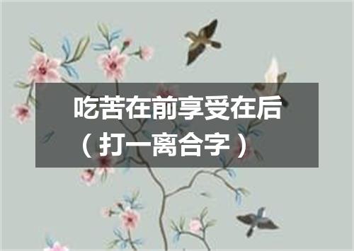 吃苦在前享受在后（打一离合字）