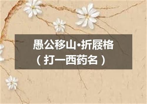 愚公移山·折屐格（打一西药名）