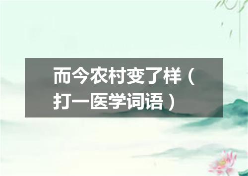 而今农村变了样（打一医学词语）