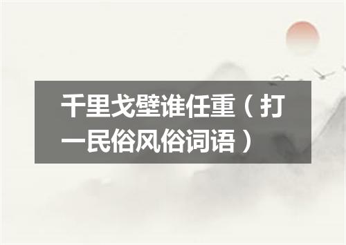 千里戈壁谁任重（打一民俗风俗词语）