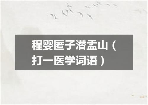程婴匿子潜盂山（打一医学词语）
