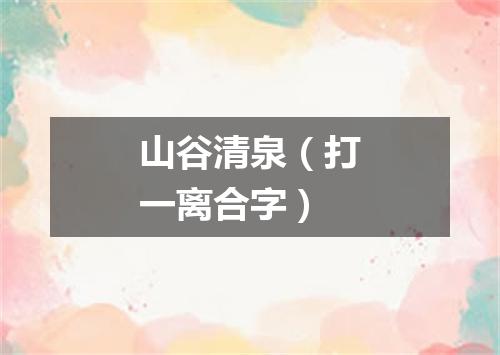 山谷清泉（打一离合字）
