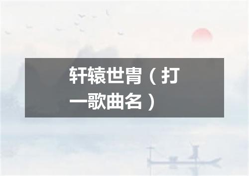 轩辕世胄（打一歌曲名）