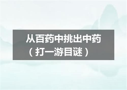 从百药中挑出中药（打一游目谜）