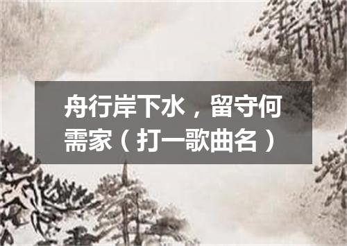 舟行岸下水，留守何需家（打一歌曲名）