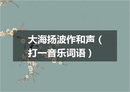 大海扬波作和声（打一音乐词语）