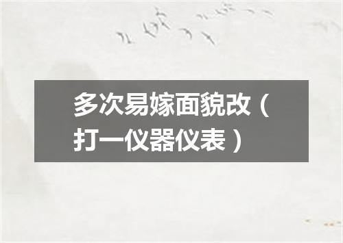 多次易嫁面貌改（打一仪器仪表）