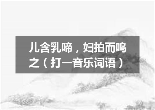 儿含乳啼，妇拍而呜之（打一音乐词语）