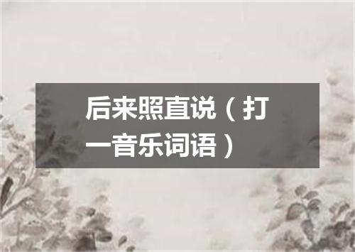 后来照直说（打一音乐词语）