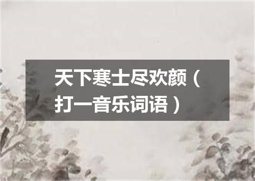 天下寒士尽欢颜（打一音乐词语）