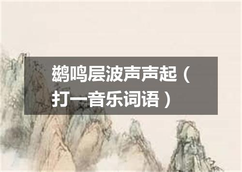 鹚鸣层波声声起（打一音乐词语）
