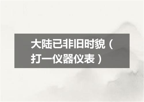 大陆已非旧时貌（打一仪器仪表）