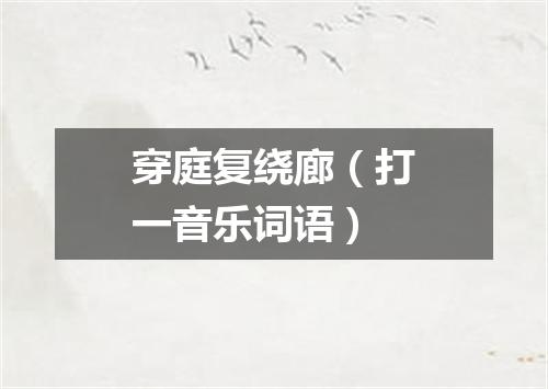 穿庭复绕廊（打一音乐词语）