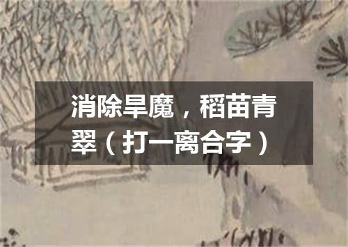 消除旱魔，稻苗青翠（打一离合字）