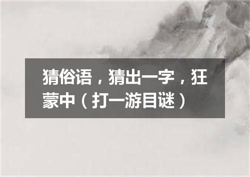 猜俗语，猜出一字，狂蒙中（打一游目谜）