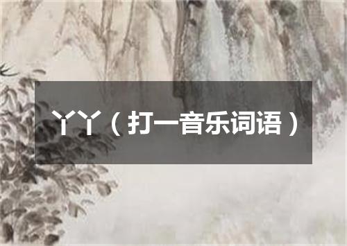 丫丫（打一音乐词语）