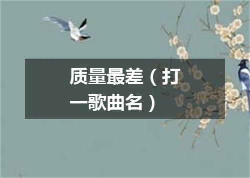 质量最差（打一歌曲名）