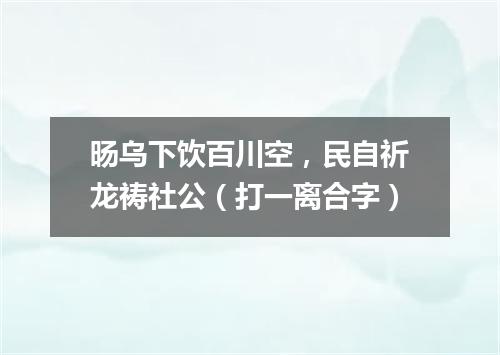 旸乌下饮百川空，民自祈龙祷社公（打一离合字）