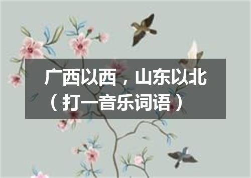 广西以西，山东以北（打一音乐词语）