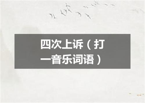 四次上诉（打一音乐词语）