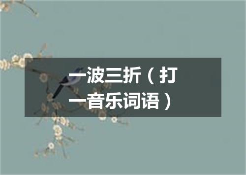 一波三折（打一音乐词语）