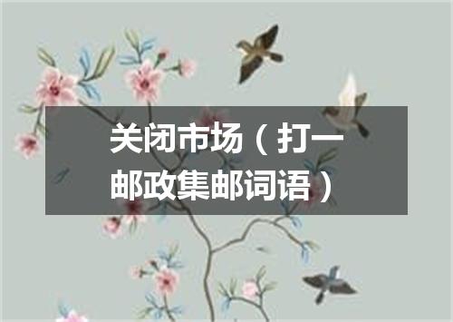 关闭市场（打一邮政集邮词语）