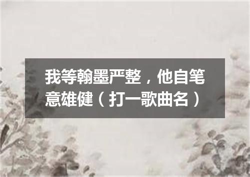 我等翰墨严整，他自笔意雄健（打一歌曲名）