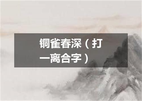 铜雀春深（打一离合字）