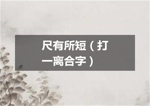 尺有所短（打一离合字）