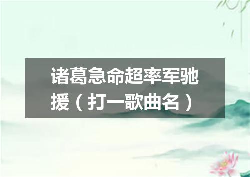 诸葛急命超率军驰援（打一歌曲名）