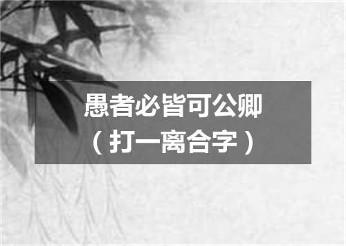 愚者必皆可公卿（打一离合字）