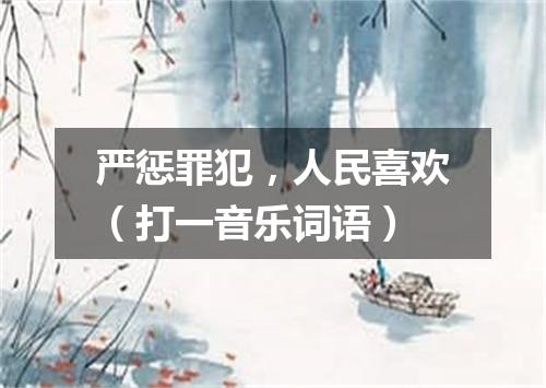 严惩罪犯，人民喜欢（打一音乐词语）