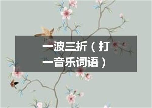 一波三折（打一音乐词语）