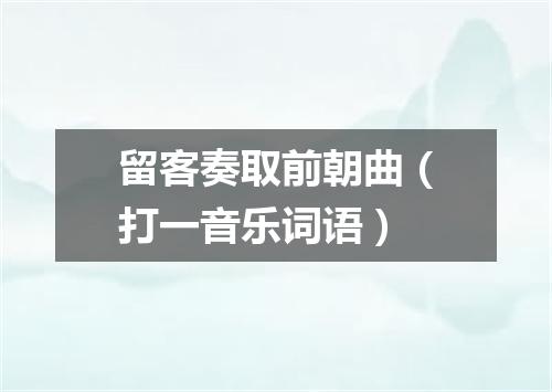 留客奏取前朝曲（打一音乐词语）