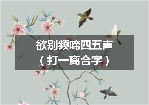 欲别频啼四五声（打一离合字）