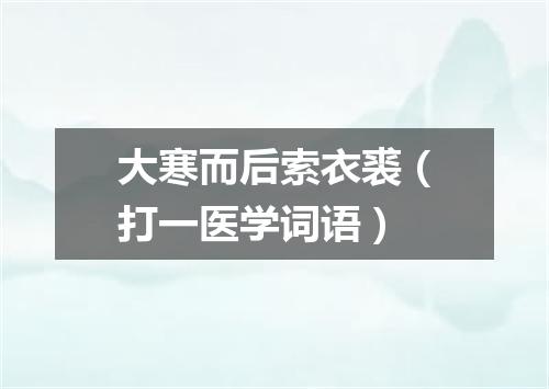 大寒而后索衣裘（打一医学词语）