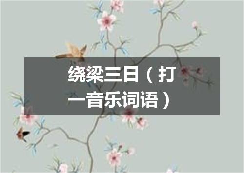 绕梁三日（打一音乐词语）
