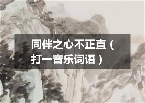 同伴之心不正直（打一音乐词语）
