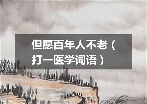 但愿百年人不老（打一医学词语）