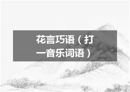 花言巧语（打一音乐词语）