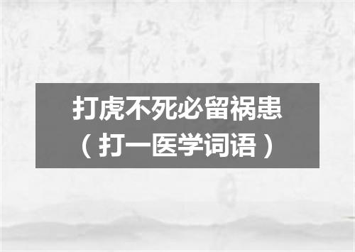 打虎不死必留祸患（打一医学词语）