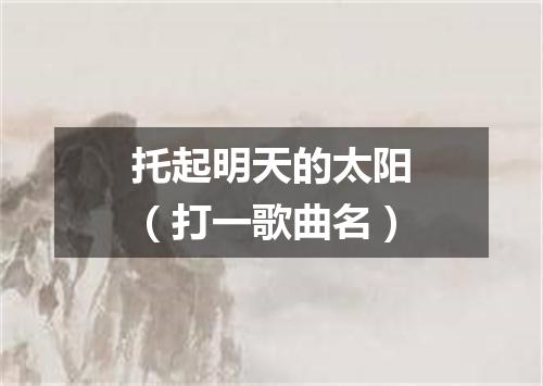 托起明天的太阳（打一歌曲名）