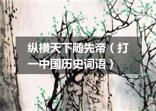 纵横天下随先帝（打一中国历史词语）