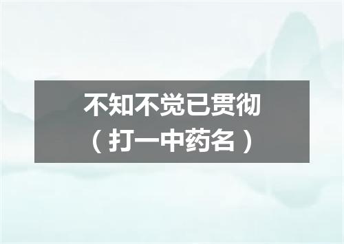 不知不觉已贯彻（打一中药名）