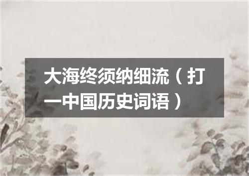 大海终须纳细流（打一中国历史词语）