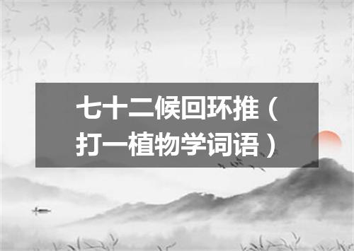 七十二候回环推（打一植物学词语）