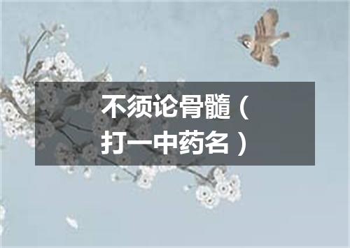 不须论骨髓（打一中药名）